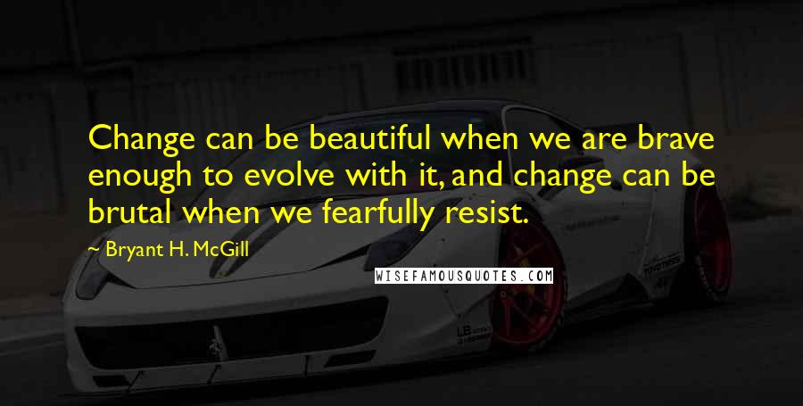 Bryant H. McGill quotes: Change can be beautiful when we are brave enough to evolve with it, and change can be brutal when we fearfully resist.