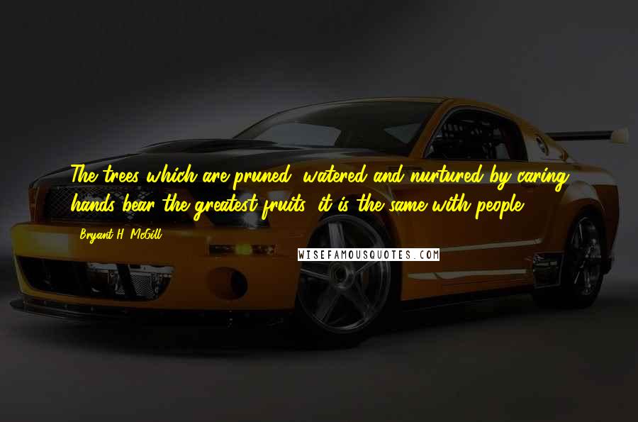 Bryant H. McGill quotes: The trees which are pruned, watered and nurtured by caring hands bear the greatest fruits; it is the same with people.