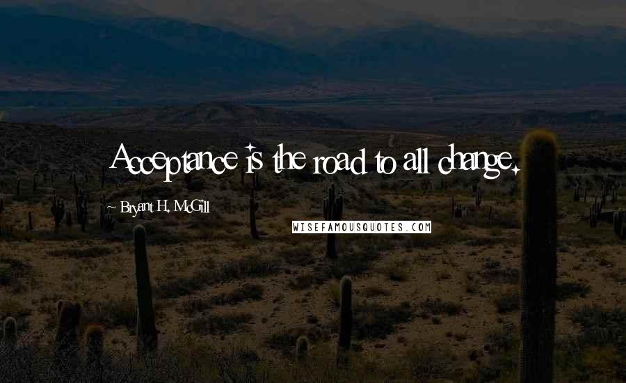 Bryant H. McGill quotes: Acceptance is the road to all change.