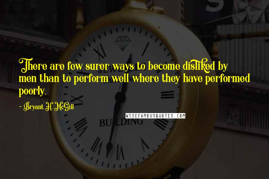 Bryant H. McGill quotes: There are few surer ways to become disliked by men than to perform well where they have performed poorly.