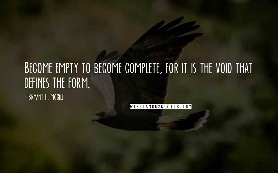 Bryant H. McGill quotes: Become empty to become complete, for it is the void that defines the form.
