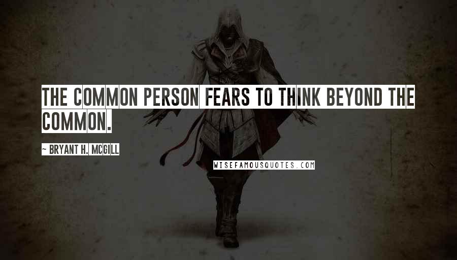 Bryant H. McGill quotes: The common person fears to think beyond the common.