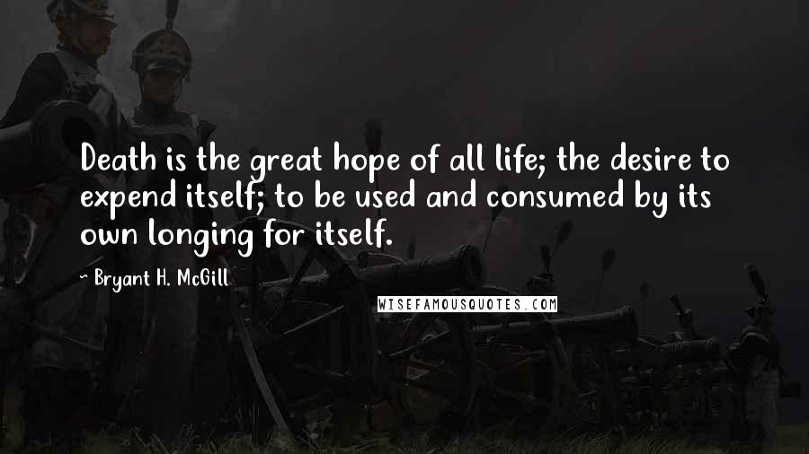 Bryant H. McGill quotes: Death is the great hope of all life; the desire to expend itself; to be used and consumed by its own longing for itself.