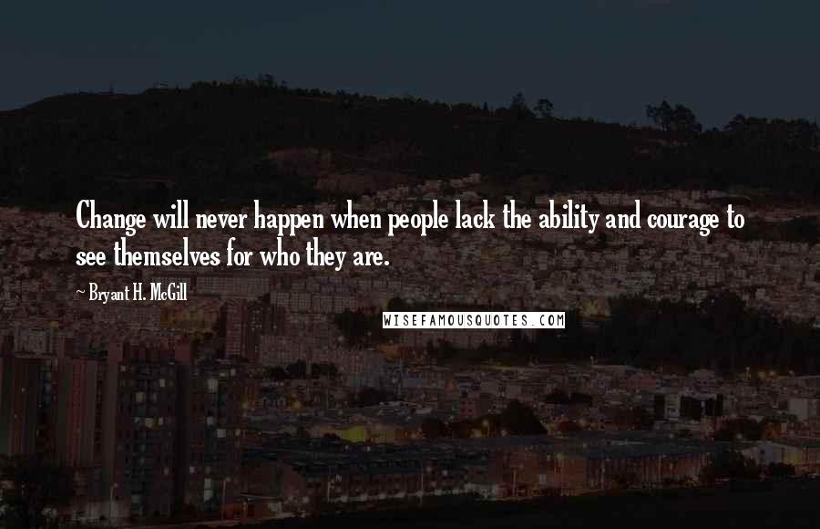 Bryant H. McGill quotes: Change will never happen when people lack the ability and courage to see themselves for who they are.