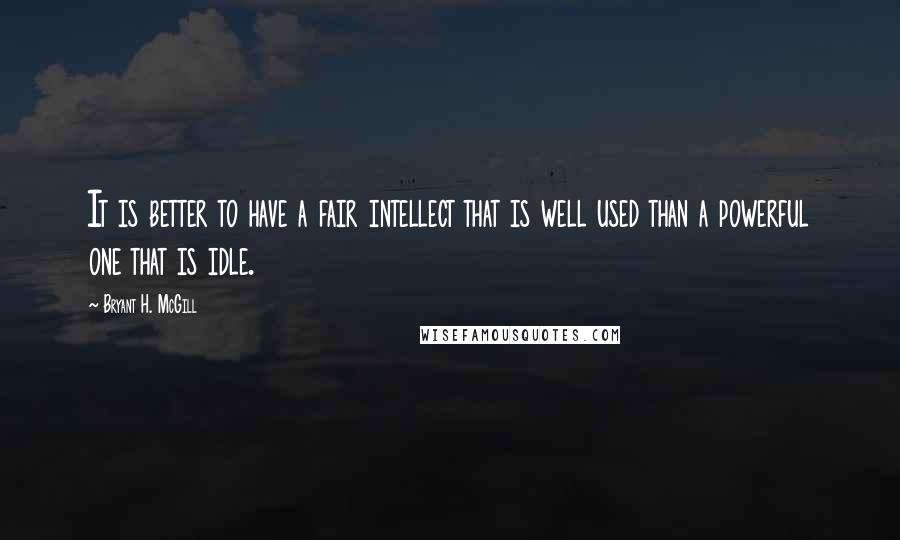 Bryant H. McGill quotes: It is better to have a fair intellect that is well used than a powerful one that is idle.