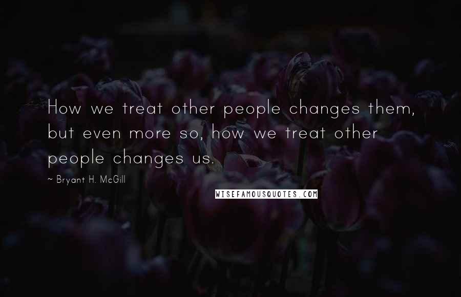 Bryant H. McGill quotes: How we treat other people changes them, but even more so, how we treat other people changes us.