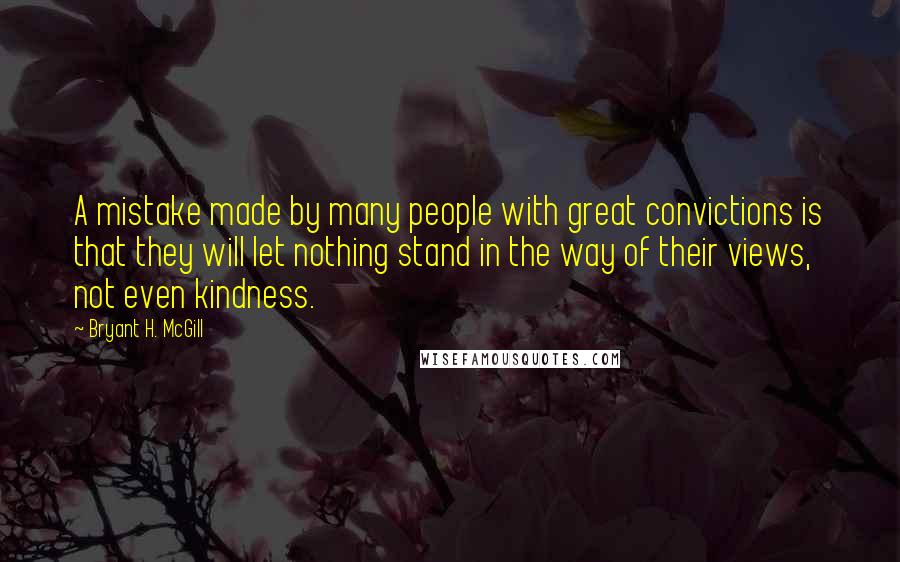 Bryant H. McGill quotes: A mistake made by many people with great convictions is that they will let nothing stand in the way of their views, not even kindness.