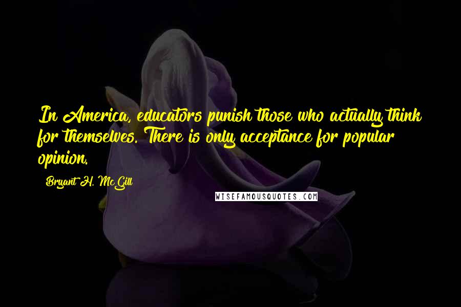 Bryant H. McGill quotes: In America, educators punish those who actually think for themselves. There is only acceptance for popular opinion.