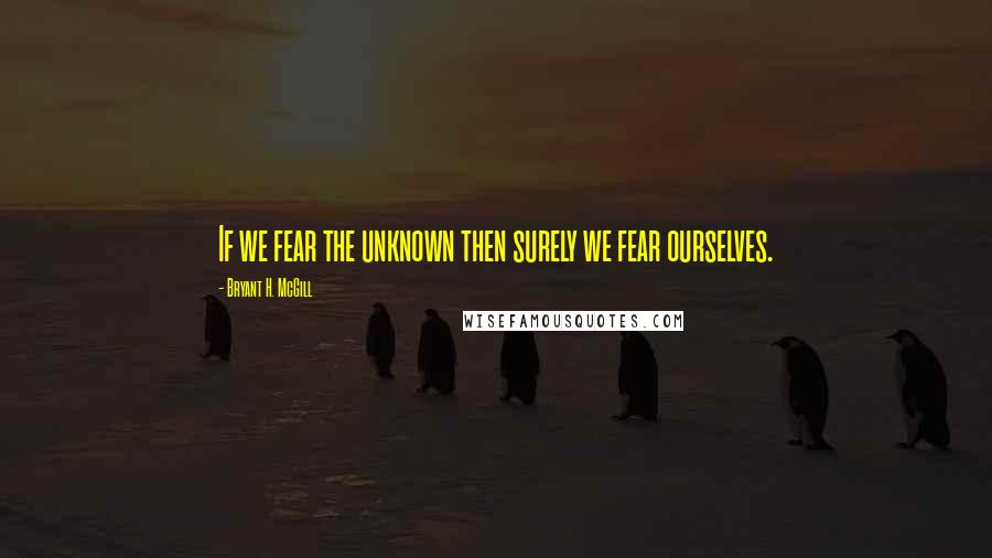 Bryant H. McGill quotes: If we fear the unknown then surely we fear ourselves.