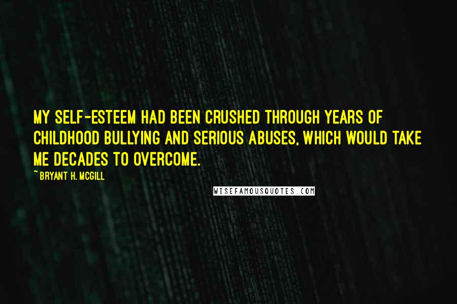 Bryant H. McGill quotes: My self-esteem had been crushed through years of childhood bullying and serious abuses, which would take me decades to overcome.