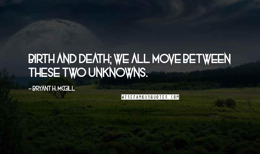 Bryant H. McGill quotes: Birth and death; we all move between these two unknowns.