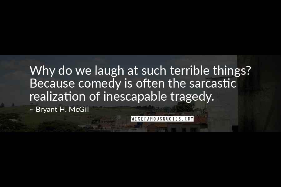 Bryant H. McGill quotes: Why do we laugh at such terrible things? Because comedy is often the sarcastic realization of inescapable tragedy.