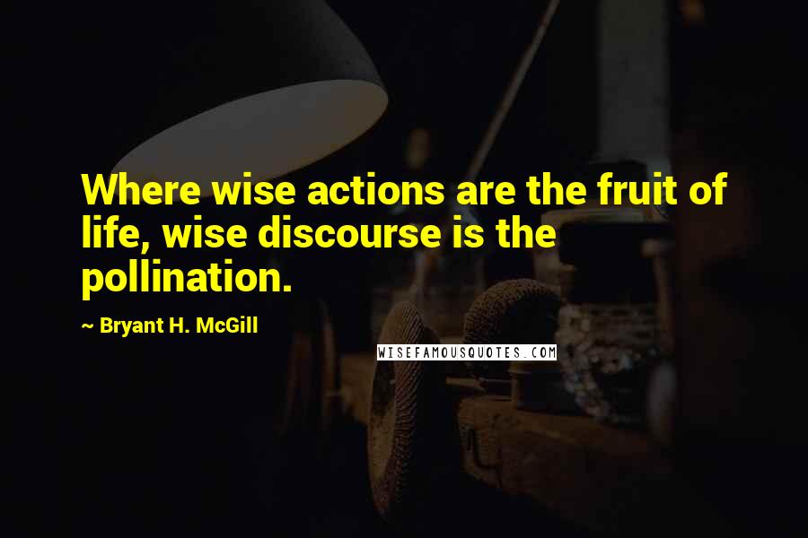 Bryant H. McGill quotes: Where wise actions are the fruit of life, wise discourse is the pollination.