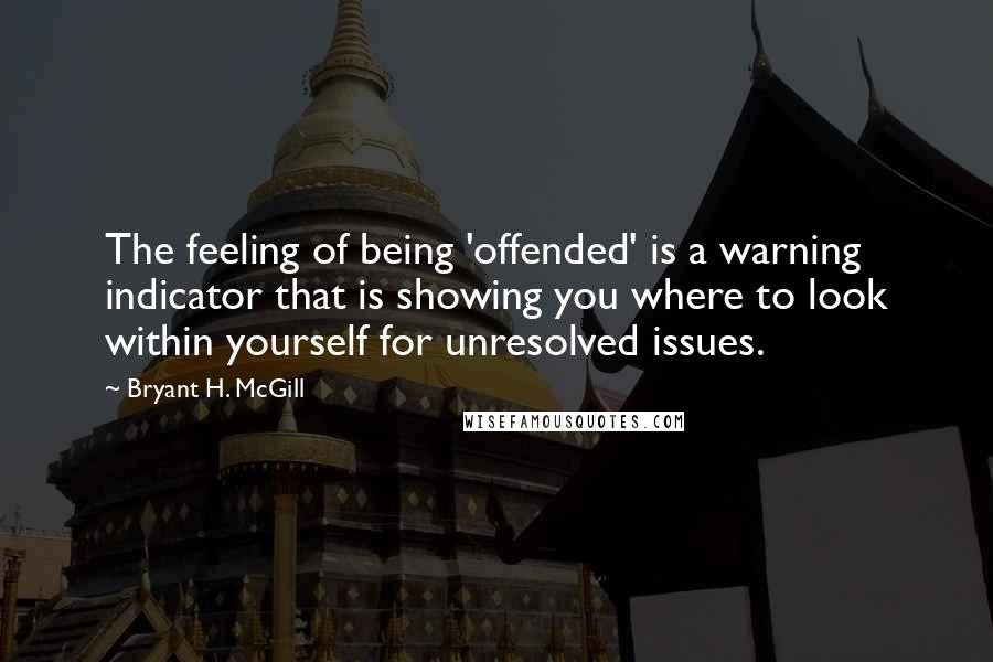 Bryant H. McGill quotes: The feeling of being 'offended' is a warning indicator that is showing you where to look within yourself for unresolved issues.