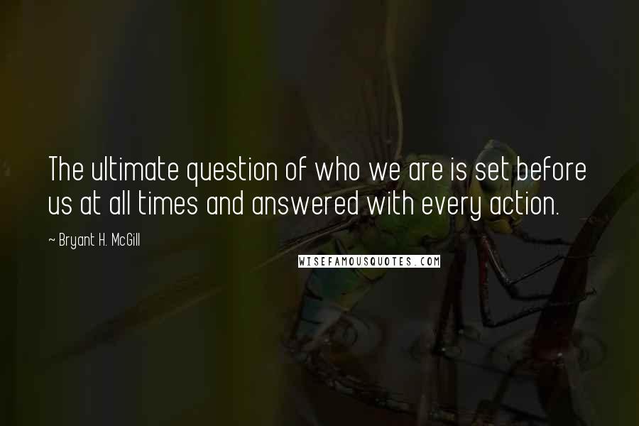 Bryant H. McGill quotes: The ultimate question of who we are is set before us at all times and answered with every action.