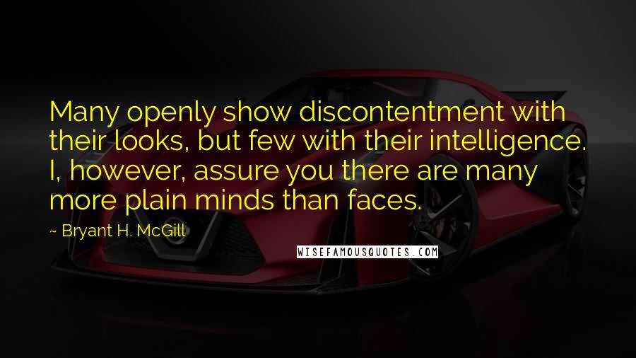 Bryant H. McGill quotes: Many openly show discontentment with their looks, but few with their intelligence. I, however, assure you there are many more plain minds than faces.