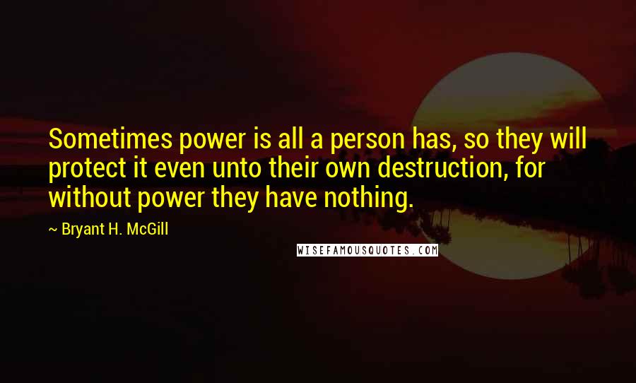Bryant H. McGill quotes: Sometimes power is all a person has, so they will protect it even unto their own destruction, for without power they have nothing.
