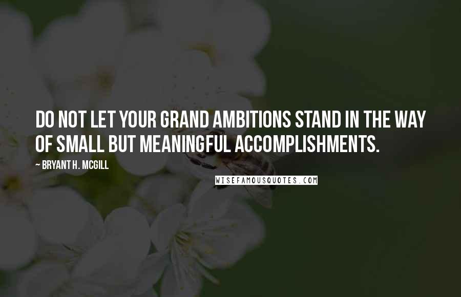 Bryant H. McGill quotes: Do not let your grand ambitions stand in the way of small but meaningful accomplishments.