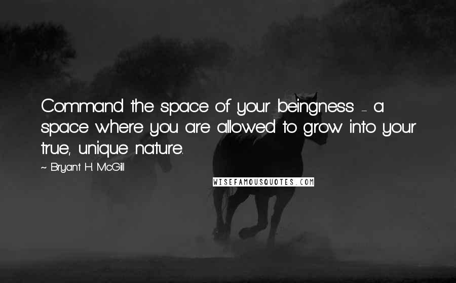 Bryant H. McGill quotes: Command the space of your beingness - a space where you are allowed to grow into your true, unique nature.