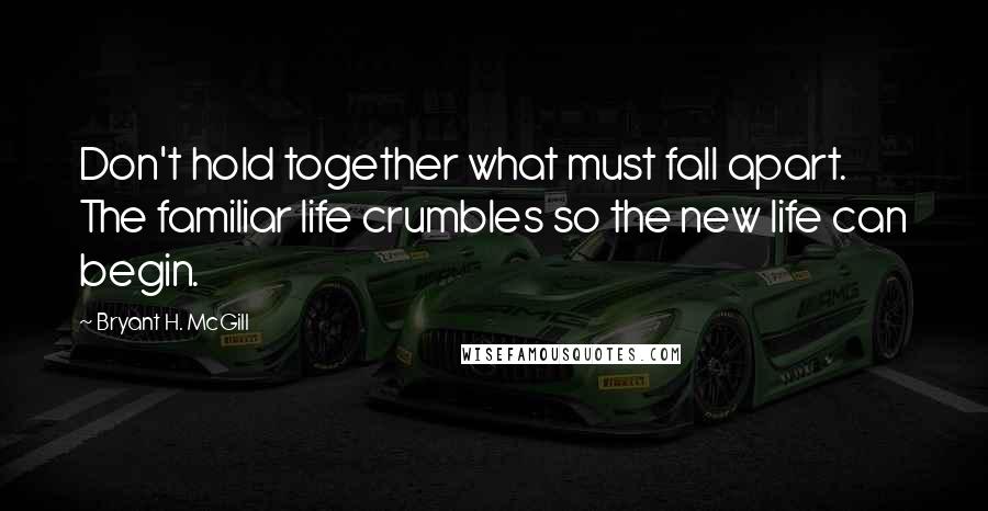 Bryant H. McGill quotes: Don't hold together what must fall apart. The familiar life crumbles so the new life can begin.