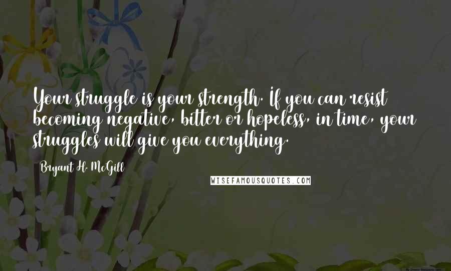 Bryant H. McGill quotes: Your struggle is your strength. If you can resist becoming negative, bitter or hopeless, in time, your struggles will give you everything.