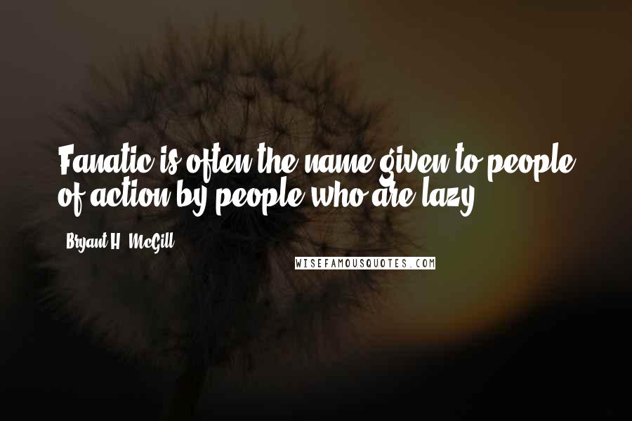 Bryant H. McGill quotes: Fanatic is often the name given to people of action by people who are lazy.