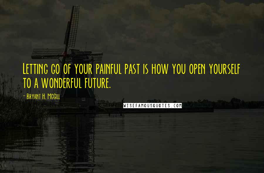 Bryant H. McGill quotes: Letting go of your painful past is how you open yourself to a wonderful future.