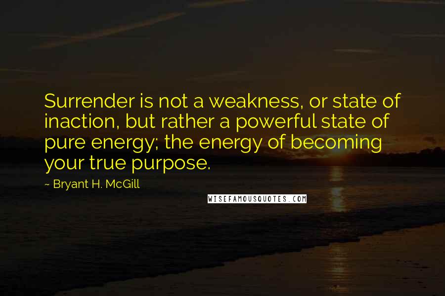 Bryant H. McGill quotes: Surrender is not a weakness, or state of inaction, but rather a powerful state of pure energy; the energy of becoming your true purpose.