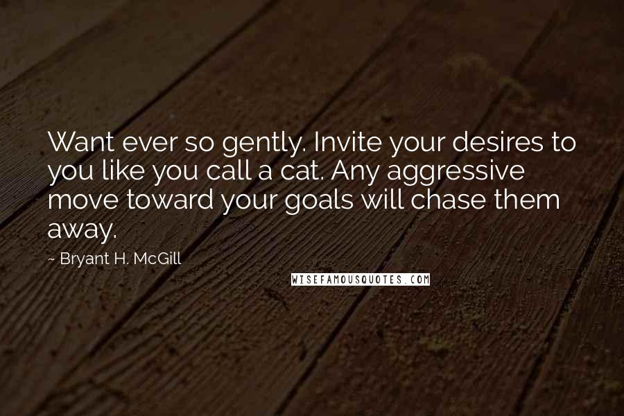 Bryant H. McGill quotes: Want ever so gently. Invite your desires to you like you call a cat. Any aggressive move toward your goals will chase them away.