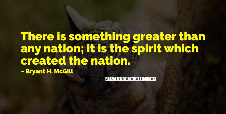 Bryant H. McGill quotes: There is something greater than any nation; it is the spirit which created the nation.