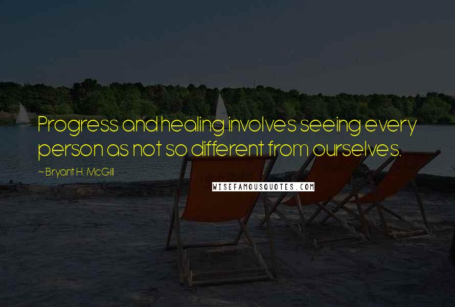 Bryant H. McGill quotes: Progress and healing involves seeing every person as not so different from ourselves.