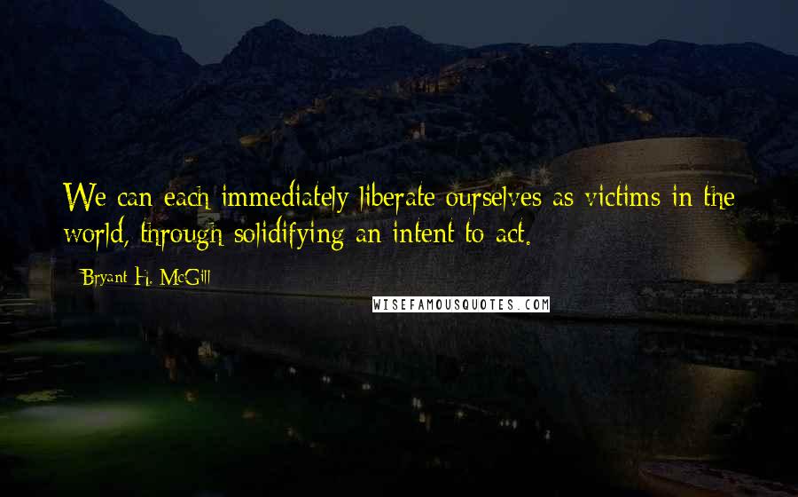 Bryant H. McGill quotes: We can each immediately liberate ourselves as victims in the world, through solidifying an intent to act.
