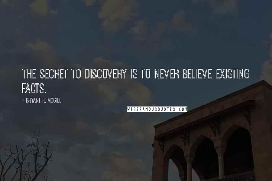 Bryant H. McGill quotes: The secret to discovery is to never believe existing facts.
