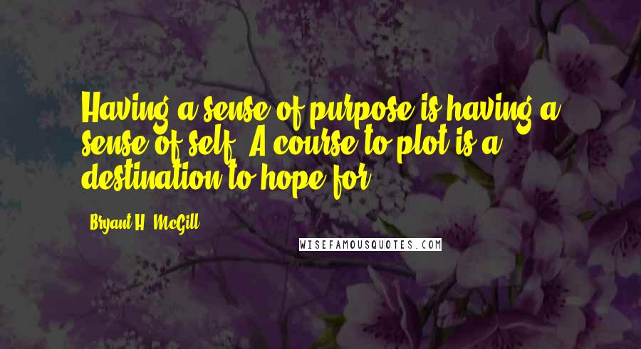 Bryant H. McGill quotes: Having a sense of purpose is having a sense of self. A course to plot is a destination to hope for.