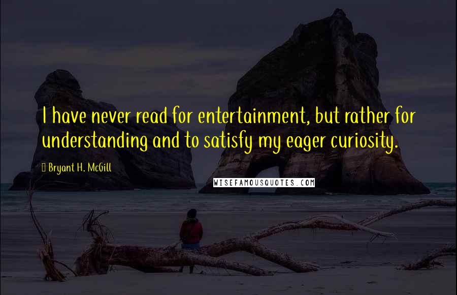 Bryant H. McGill quotes: I have never read for entertainment, but rather for understanding and to satisfy my eager curiosity.