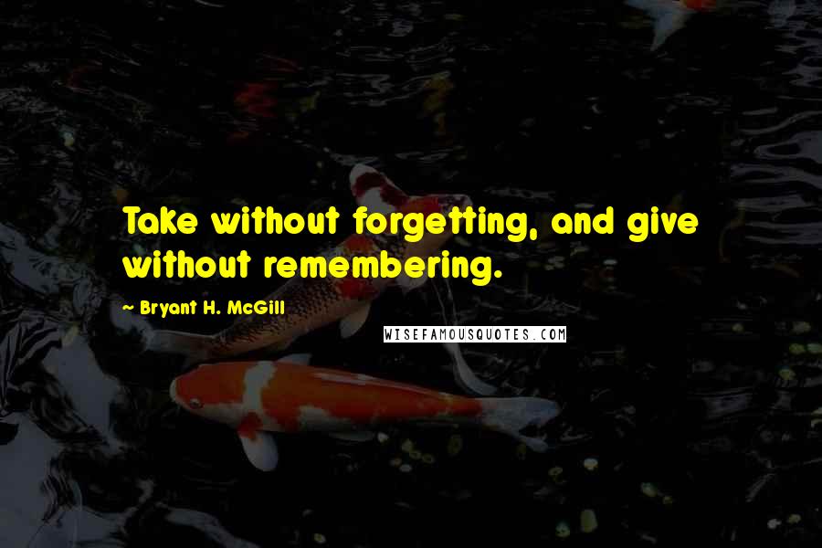 Bryant H. McGill quotes: Take without forgetting, and give without remembering.