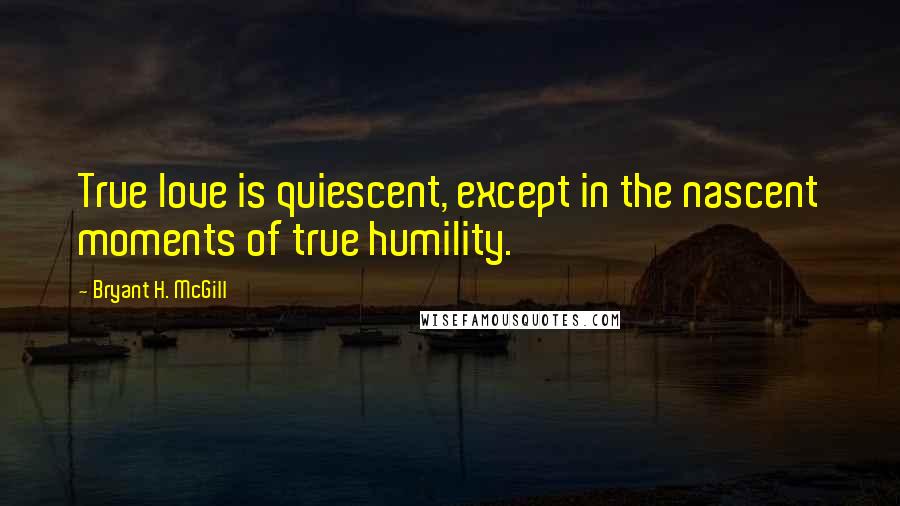 Bryant H. McGill quotes: True love is quiescent, except in the nascent moments of true humility.