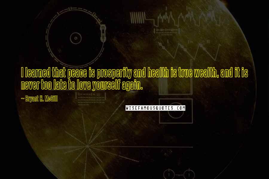 Bryant H. McGill quotes: I learned that peace is prosperity and health is true wealth, and it is never too late to love yourself again.