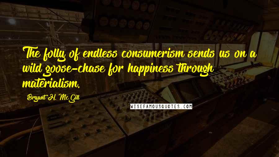 Bryant H. McGill quotes: The folly of endless consumerism sends us on a wild goose-chase for happiness through materialism.