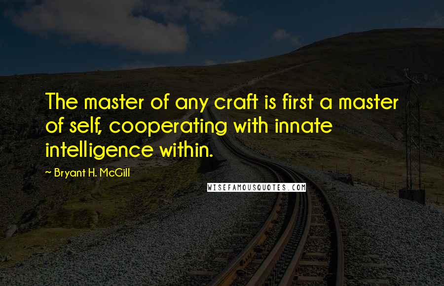 Bryant H. McGill quotes: The master of any craft is first a master of self, cooperating with innate intelligence within.