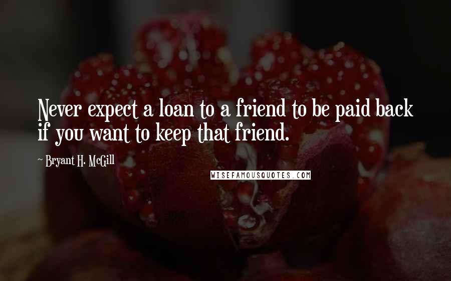 Bryant H. McGill quotes: Never expect a loan to a friend to be paid back if you want to keep that friend.