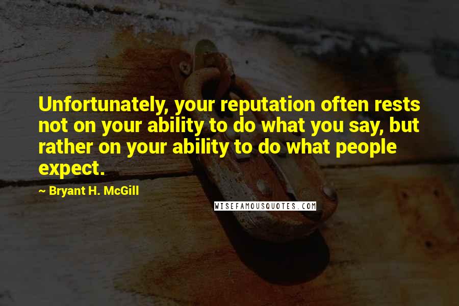 Bryant H. McGill quotes: Unfortunately, your reputation often rests not on your ability to do what you say, but rather on your ability to do what people expect.