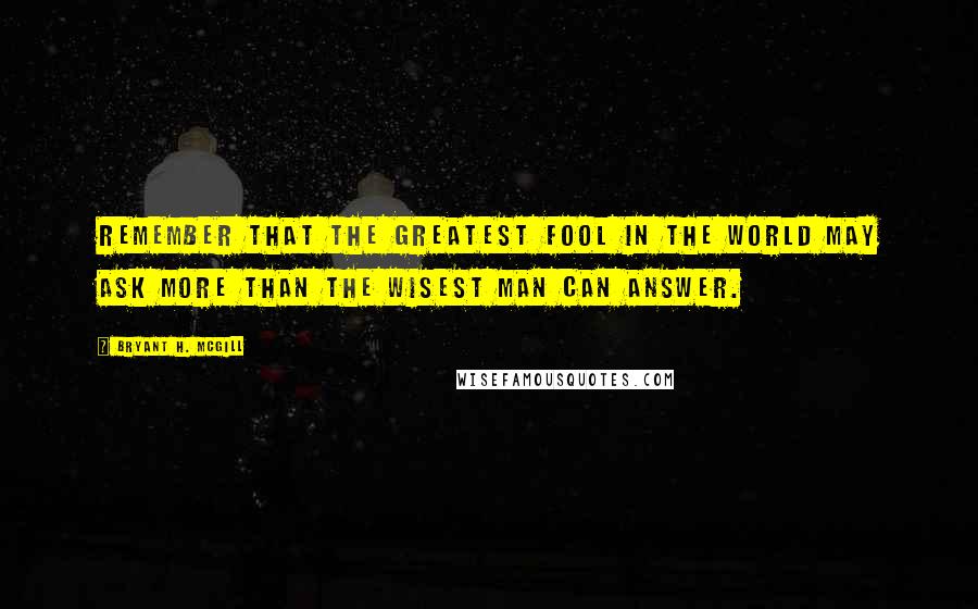 Bryant H. McGill quotes: Remember that the greatest fool in the world may ask more than the wisest man can answer.