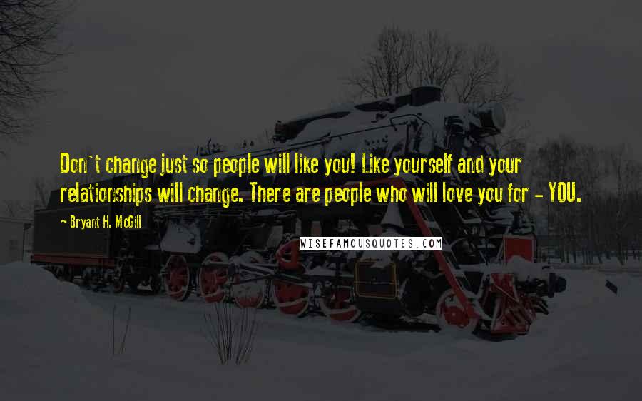 Bryant H. McGill quotes: Don't change just so people will like you! Like yourself and your relationships will change. There are people who will love you for - YOU.