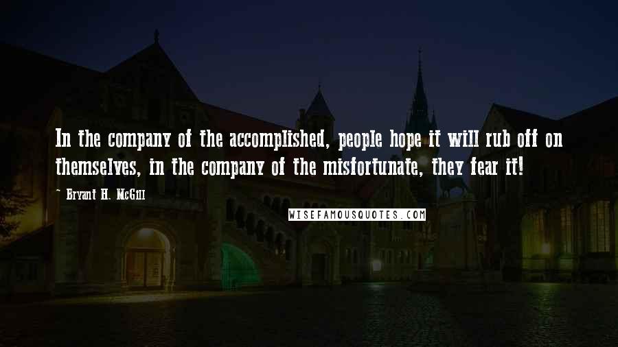 Bryant H. McGill quotes: In the company of the accomplished, people hope it will rub off on themselves, in the company of the misfortunate, they fear it!