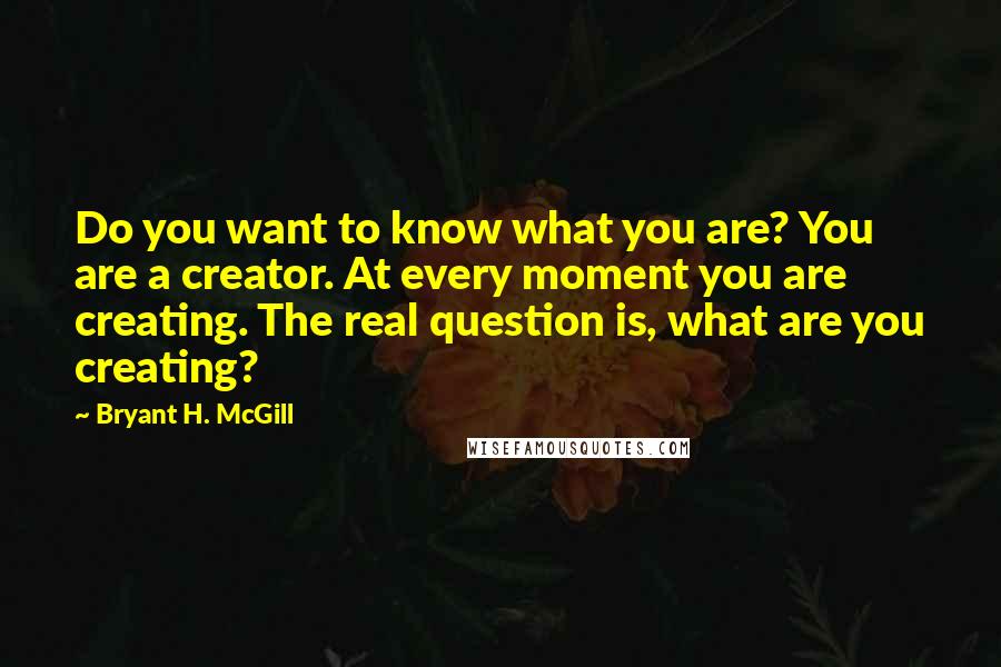 Bryant H. McGill quotes: Do you want to know what you are? You are a creator. At every moment you are creating. The real question is, what are you creating?