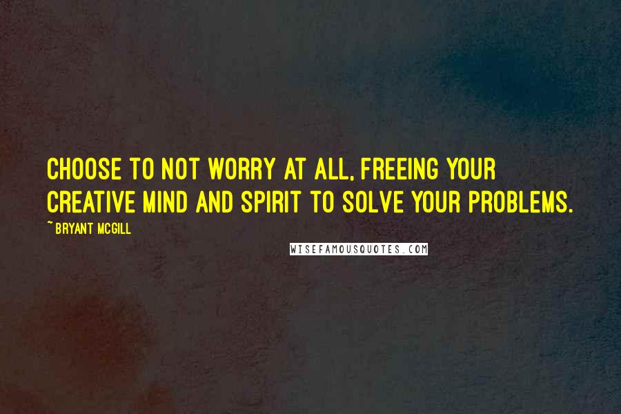 Bryant McGill quotes: Choose to not worry at all, freeing your creative mind and spirit to solve your problems.