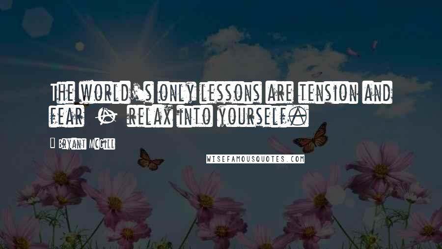 Bryant McGill quotes: The world's only lessons are tension and fear - relax into yourself.