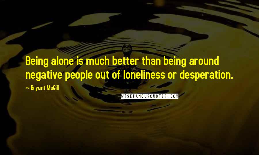 Bryant McGill quotes: Being alone is much better than being around negative people out of loneliness or desperation.