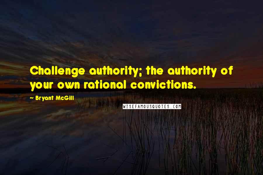Bryant McGill quotes: Challenge authority; the authority of your own rational convictions.